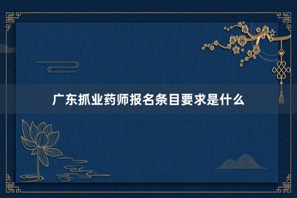 广东抓业药师报名条目要求是什么