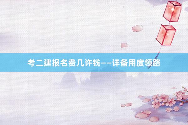 考二建报名费几许钱——详备用度领路