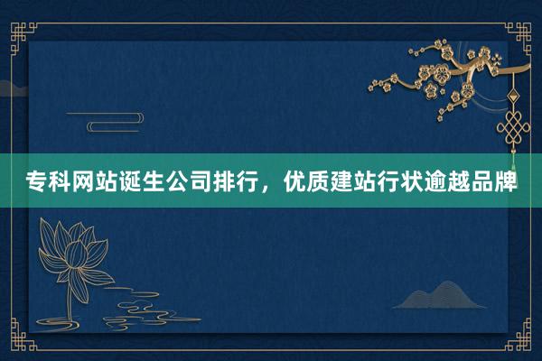 专科网站诞生公司排行，优质建站行状逾越品牌