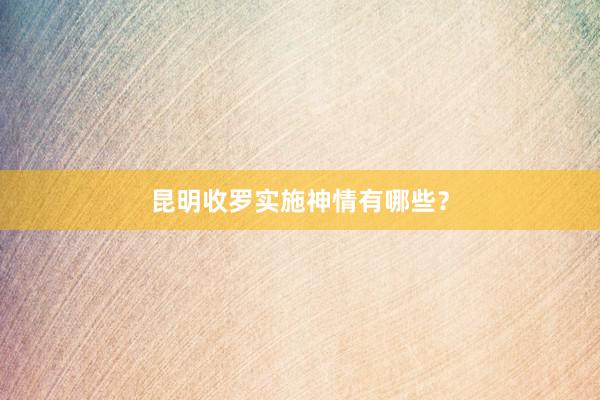 昆明收罗实施神情有哪些？