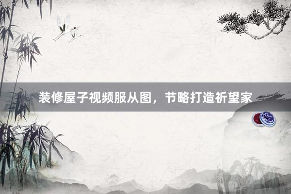 装修屋子视频服从图，节略打造祈望家