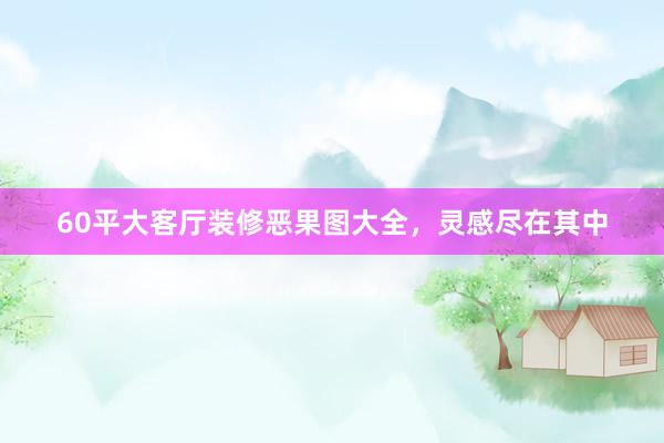 60平大客厅装修恶果图大全，灵感尽在其中