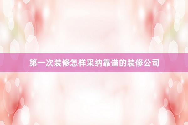 第一次装修怎样采纳靠谱的装修公司