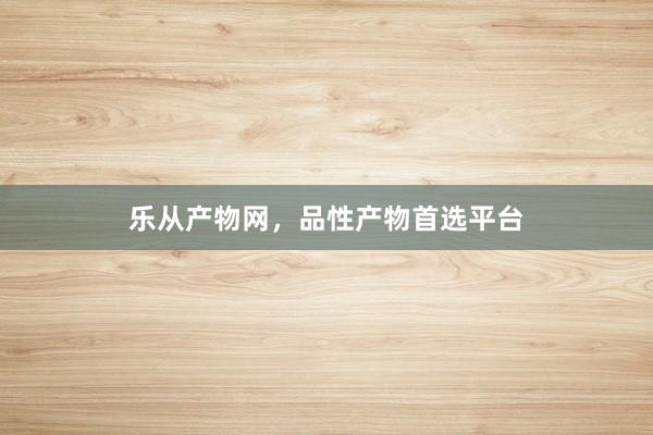 乐从产物网，品性产物首选平台