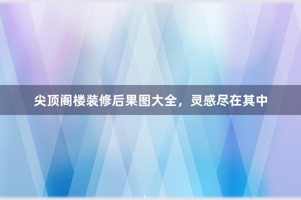 尖顶阁楼装修后果图大全，灵感尽在其中