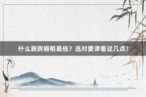 什么厨房橱柜最佳？选对要津看这几点！