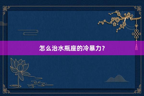 怎么治水瓶座的冷暴力？