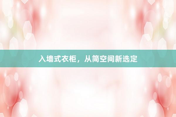 入墙式衣柜，从简空间新选定