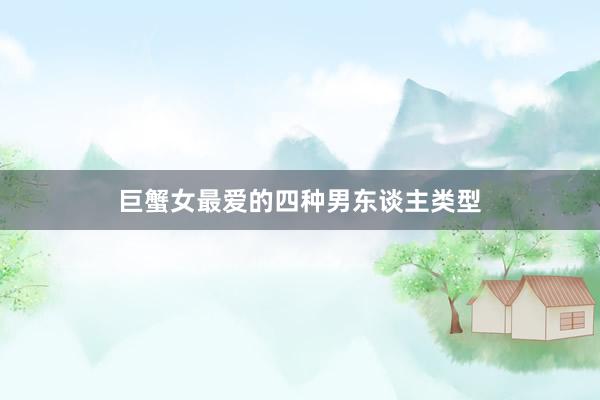 巨蟹女最爱的四种男东谈主类型