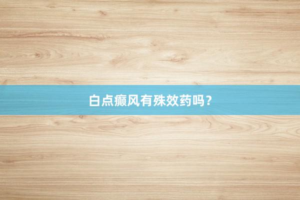 白点癫风有殊效药吗？