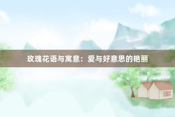 玫瑰花语与寓意：爱与好意思的艳丽