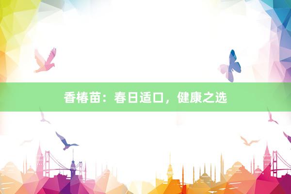 香椿苗：春日适口，健康之选