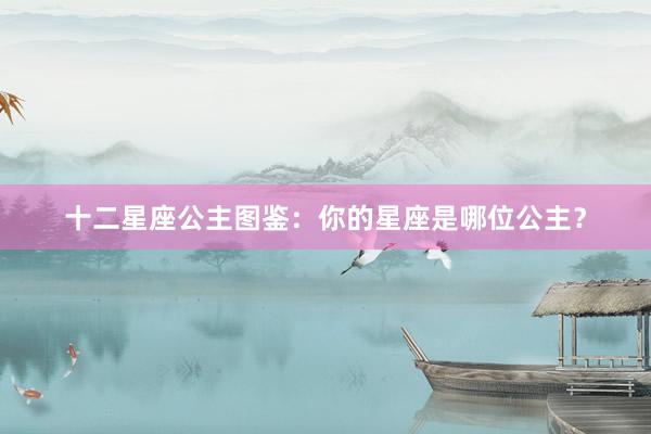 十二星座公主图鉴：你的星座是哪位公主？