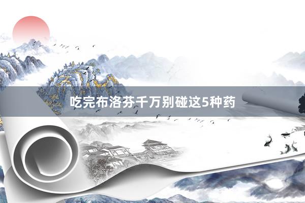 吃完布洛芬千万别碰这5种药