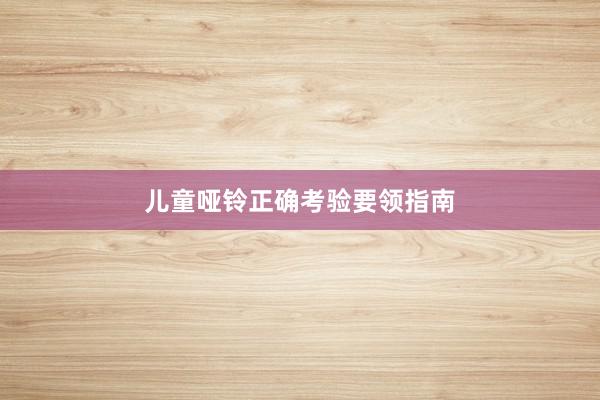 儿童哑铃正确考验要领指南