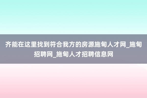 齐能在这里找到符合我方的房源施甸人才网_施甸招聘网_施甸人才招聘信息网